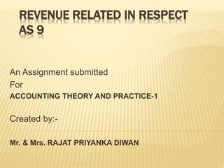 REVENUE RELATED IN RESPECT
AS 9
An Assignment submitted
For
ACCOUNTING THEORY AND PRACTICE-1
Created by:-
Mr. & Mrs. RAJAT PRIYANKA DIWAN
 