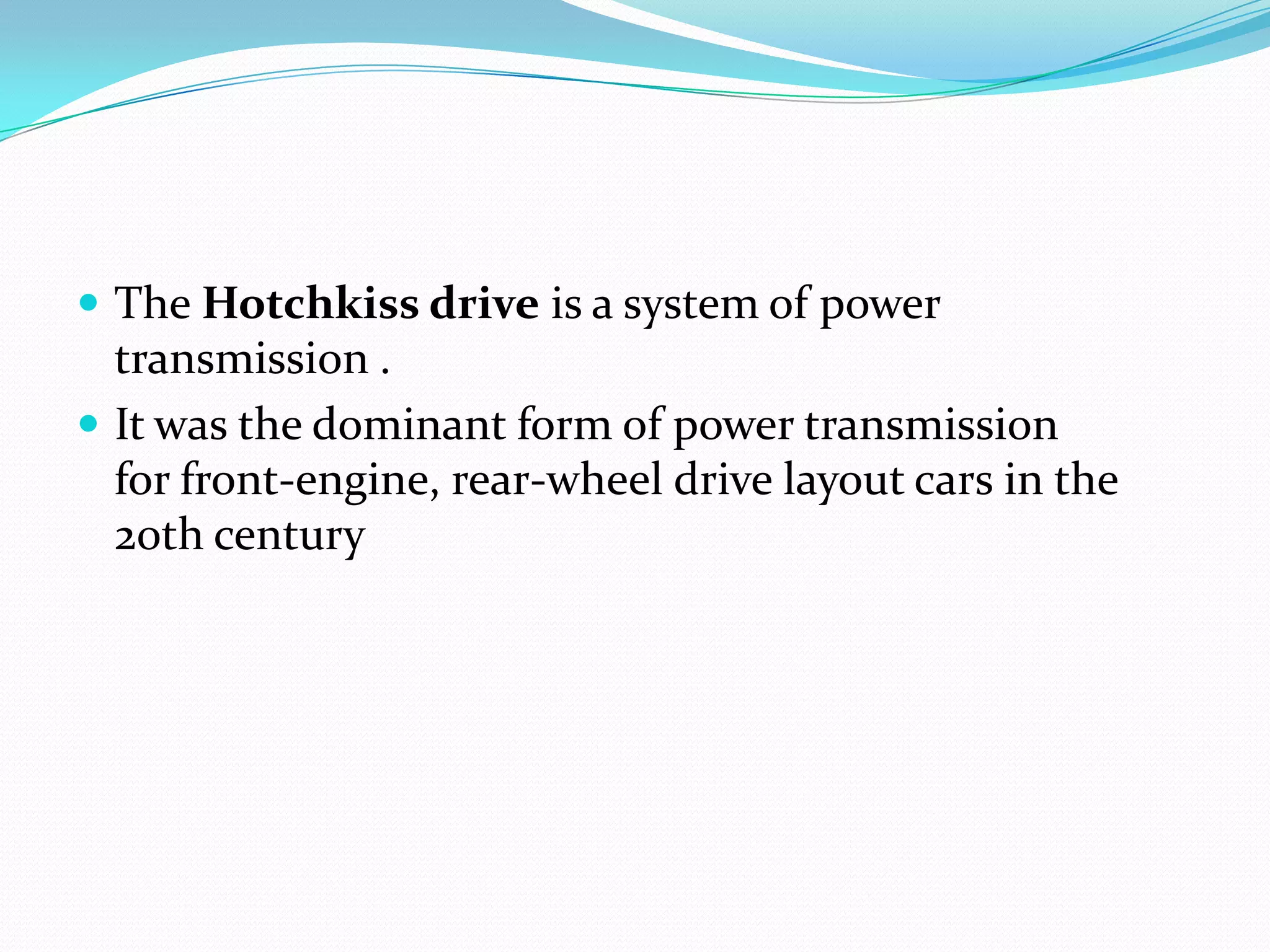  The Hotchkiss drive is a system of power
  transmission .
 It was the dominant form of power transmission
  for front-engine, rear-wheel drive layout cars in the
  20th century
 