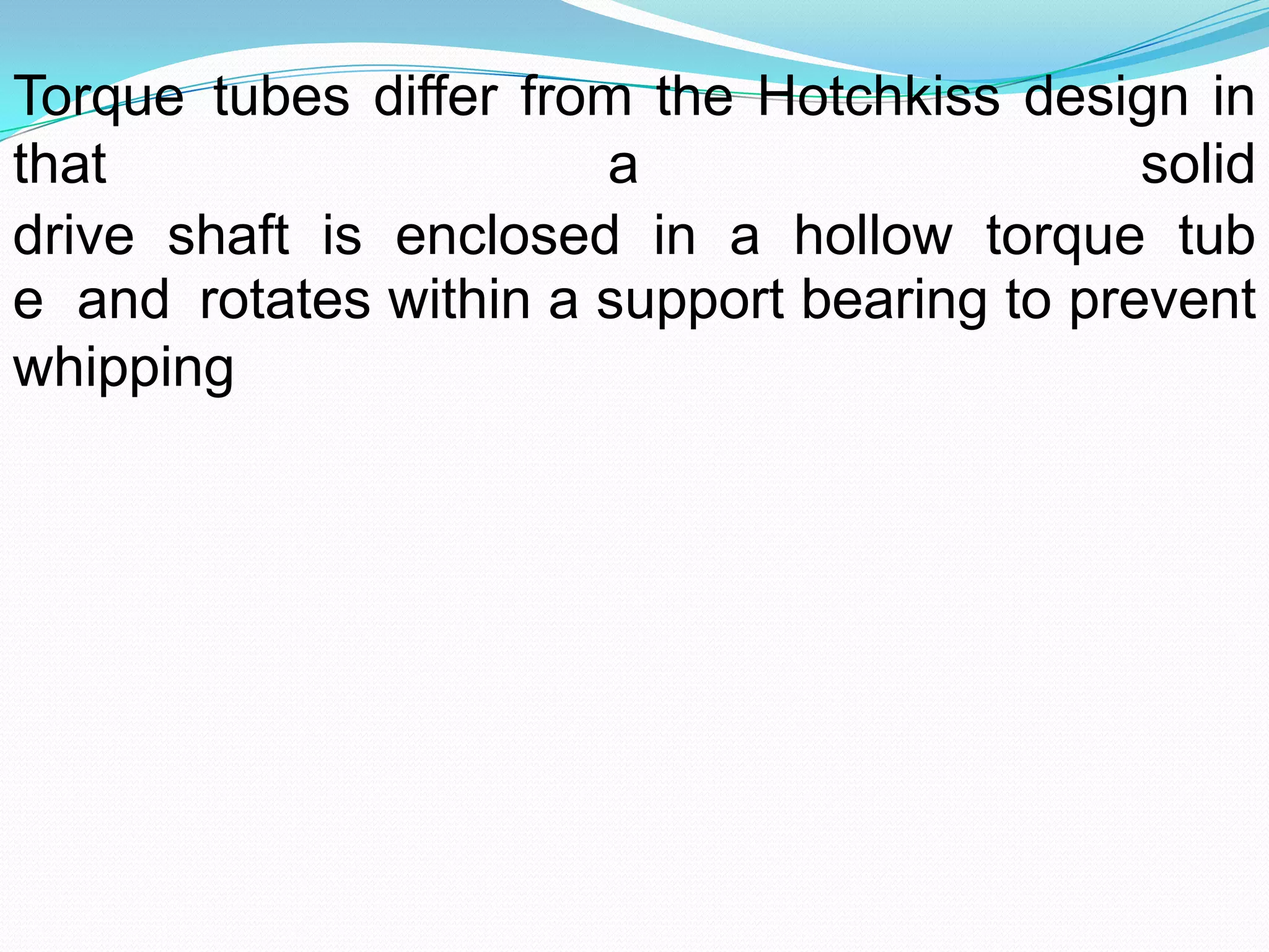 Torque tubes differ from the Hotchkiss design in
that                   a                     solid
drive shaft is enclosed in a hollow torque tub
e and rotates within a support bearing to prevent
whipping
 
