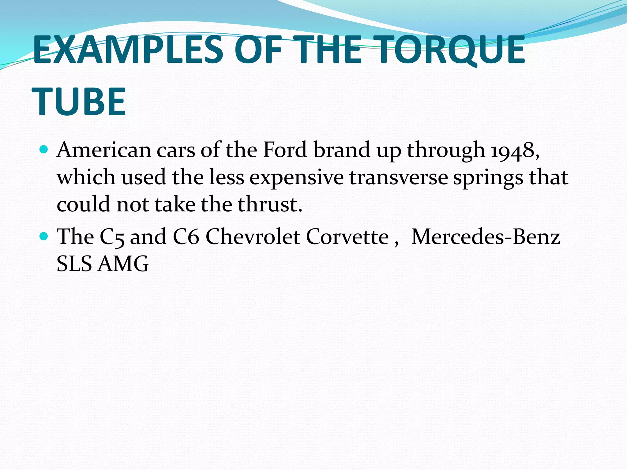 EXAMPLES OF THE TORQUE
TUBE
 American cars of the Ford brand up through 1948,
  which used the less expensive transverse springs that
  could not take the thrust.
 The C5 and C6 Chevrolet Corvette , Mercedes-Benz
  SLS AMG
 