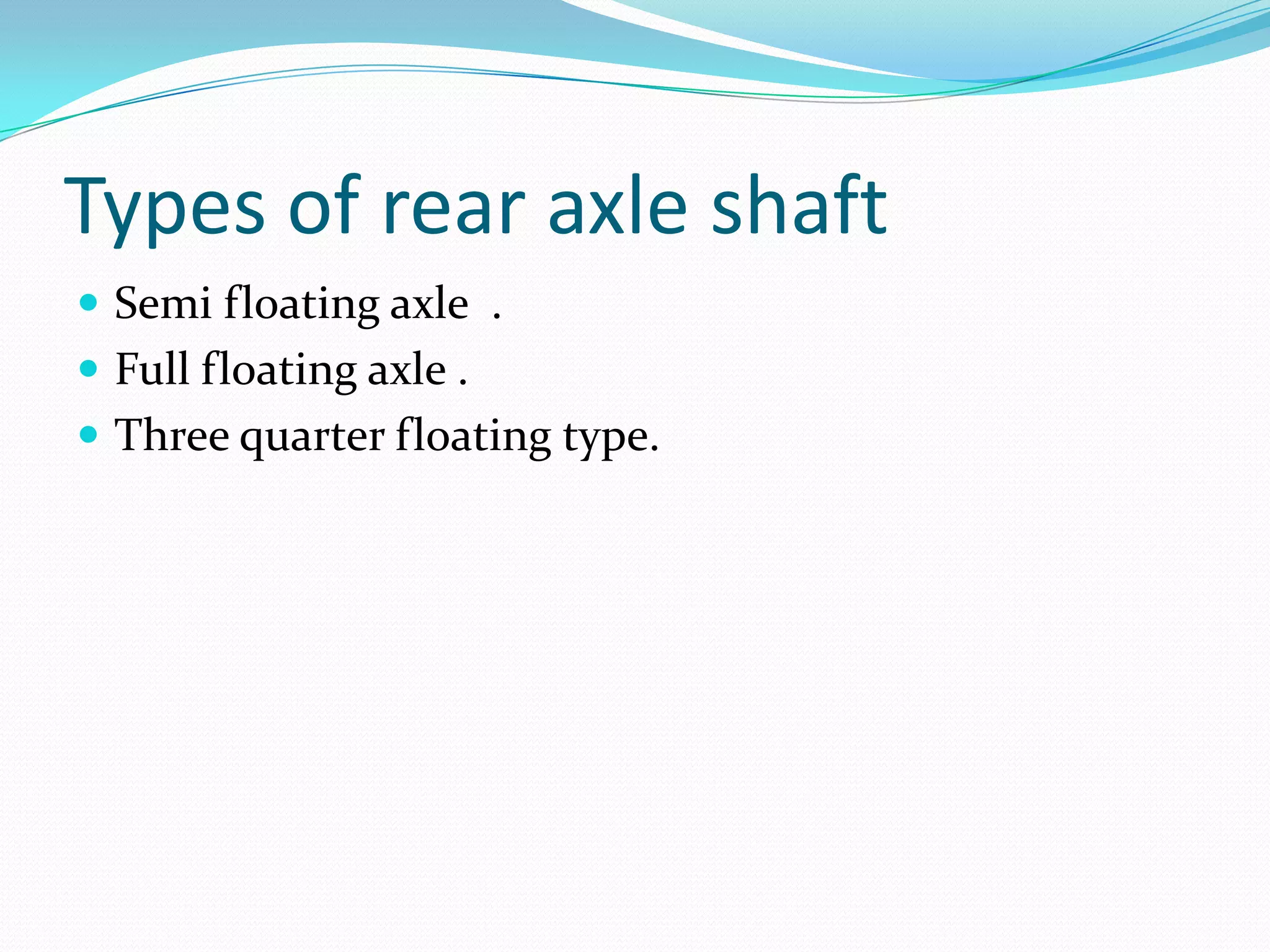 Types of rear axle shaft
 Semi floating axle .
 Full floating axle .
 Three quarter floating type.
 