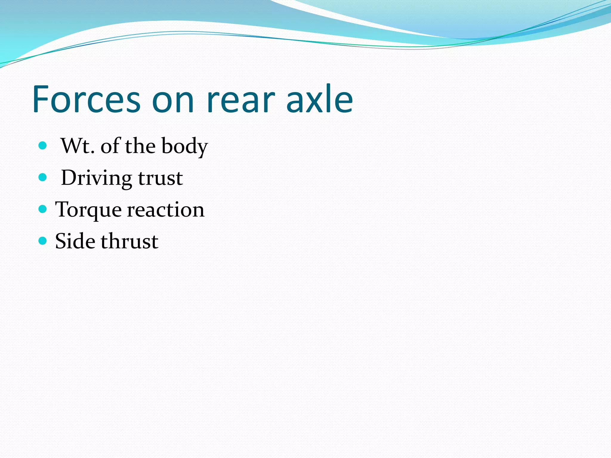 Forces on rear axle
 Wt. of the body
 Driving trust
 Torque reaction
 Side thrust
 