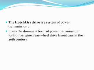  The Hotchkiss drive is a system of power
  transmission .
 It was the dominant form of power transmission
  for front-engine, rear-wheel drive layout cars in the
  20th century
 