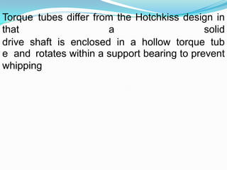 Torque tubes differ from the Hotchkiss design in
that                   a                     solid
drive shaft is enclosed in a hollow torque tub
e and rotates within a support bearing to prevent
whipping
 