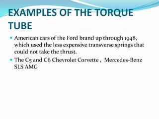 EXAMPLES OF THE TORQUE
TUBE
 American cars of the Ford brand up through 1948,
  which used the less expensive transverse springs that
  could not take the thrust.
 The C5 and C6 Chevrolet Corvette , Mercedes-Benz
  SLS AMG
 