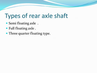 Types of rear axle shaft
 Semi floating axle .
 Full floating axle .
 Three quarter floating type.
 