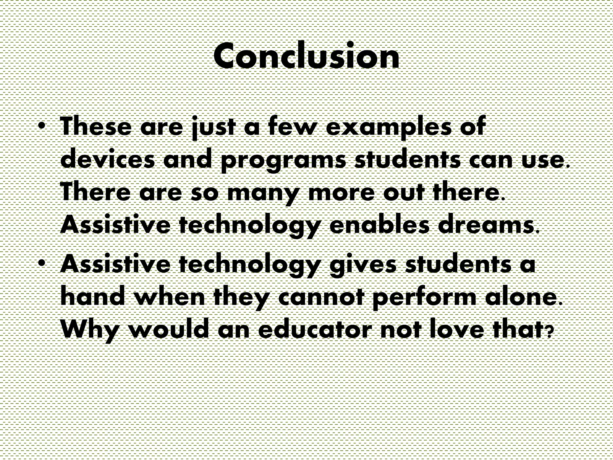 Conclusion 
• These are just a few examples of 
devices and programs students can use. 
There are so many more out there. 
Assistive technology enables dreams. 
• Assistive technology gives students a 
hand when they cannot perform alone. 
Why would an educator not love that? 
 