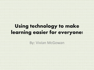 Using technology to make 
learning easier for everyone! 
By: Vivian McGowan 
 