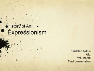 History of Art
Expressionism

                   Kardelen Akkus
                                AT..
                        Prof. Marsh
                 Final presentation
 