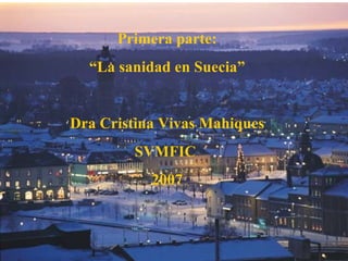 Primera parte:
  “La sanidad en Suecia”


Dra Cristina Vivas Mahiques
        SVMFIC
           2007
 