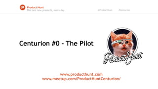 Centurion #0 - The Pilot
The best new products, every day
www.producthunt.com
www.meetup.com/ProductHuntCenturion/
@ProductHunt #Centurion
 