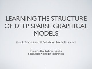 LEARNING THE STRUCTURE
OF DEEP SPARSE GRAPHICAL
         MODELS
   Ryan P. Adams, Hanna M. Vallach and Zoubin Ghahramani



               Presented by Justinas Mišeikis
             Supervisor: Alexander Vezhnevets




                             1
 