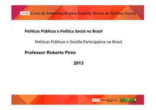 Políticas Públicas e Política Social no Brasil
Políticas Públicas e Gestão Participativa no Brasil
Professor Roberto Pires
2013
 