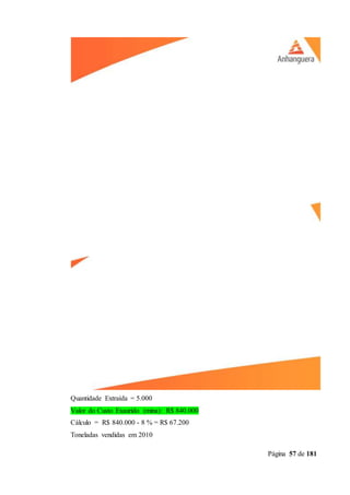 Página 57 de 181
Quantidade Extraída = 5.000
Valor do Custo Exaurido (mina): R$ 840.000
Cálculo = R$ 840.000 - 8 % = R$ 67.200
Toneladas vendidas em 2010
 