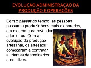 Com o passar do tempo, as pessoas
passam a produzir bens mais elaborados,
até mesmo para revender
a terceiros. Com a
evolução da produção
artesanal, os artesãos
começaram a contratar
ajudantes denominados
aprendizes.
 