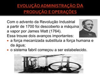 Com o advento da Revolução Industrial
a partir de 1700 foi descoberto a máquina
a vapor por James Watt (1764).
Essa trouxe dois avanços importantes:
 a força mecanizada substituía a força humana e
  da água;
 o sistema fabril começou a ser estabelecido.
 