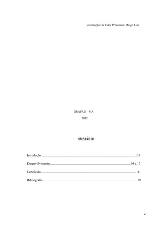 orientação Do Tutor Presencial: Diogo Linz
GRAJAÚ – MA
2012
SUMÁRIO
Introdução......................................................................................................................03
Desenvolvimento....................................................................................................04 a 17
Conclusão......................................................................................................................18
Bibliografia.................................................................................................................... 19
2
 