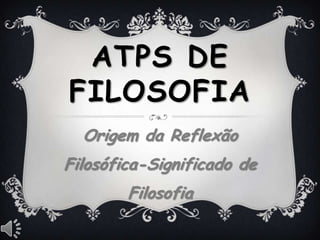 ATPS DE
FILOSOFIA
Origem da Reflexão Filosófica-
Significado de Filosofia
 