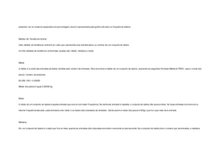 podemos ver os números separados em porcentagem, esse é representado pelo gráf ico de setor ou f requência relativa. 
Medida De Tendência Central 
Uma medida de tendência central é um valor que representa uma entrada típica, ou central, de um conjunto de dados. 
As três medidas de tendência central mais usadas são: média, mediana e moda. 
Média 
A média é a soma das entradas de dados dividida pelo número de entradas. Para encontrar a média de um conjunto de dados, usaremos as seguintes fórmulas:Média do PESO: peso = soma dos 
pesos / número de amostras 
50.056 /100 = 0,50056 
Média dos pesos é igual 0,50056 kg 
Moda 
A moda de um conjunto de dados é aquela entrada que ocorre com maior f requência. Se nenhuma entrada é repetida, o conjunto de dados não possui moda. Se duas entradas ocorrem com a 
mesma f requência elevada, cada entrada é uma moda e os dados são chamados de bimodais. Sendo assim a moda dos pesos é 500gr que foi o que mais teve entrada. 
Mediana 
Em um conjunto de dados é o dado que f ica no meio quando as entradas são colocadas em ordem crescente ou decrescente. Se o conjunto de dados tiver o número par de entradas, a mediana 
 