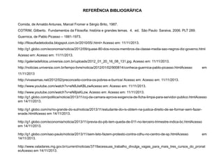 REFERÊNCIA BIBLIOGRÁFICA
Comida, de Arnaldo Antunes, Marcel Fromer e Sérgio Brito, 1987.
COTRIM, Gilberto. Fundamentos da Filosofia: história e grandes temas. 4. ed. São Paulo: Saraiva, 2006. PLT 289.
Guernica, de Pablo Picasso – 1881-1973.
http://filosofiadetododia.blogspot.com.br/2010/05/.html> Acesso em: 11/11/2013.
http://g1.globo.com/economia/noticia/2012/09/quase-80-dos-novos-membros-da-classe-media-sao-negros-diz-governo.html
Acesso em: Acesso em: 11/11/2013.
http://galeriadefotos.universia.com.br/uploads/2012_01_20_16_08_131.jpg. Acesso em: 11/11/2013.
http://noticias.universia.com.br/tempo-livre/noticia/2012/01/02/900814/conheca-guernica-pablo-picasso.htmlAcesso em
11/11/2013
http://vivasamas.net/2012/02/preconceito-contra-os-pobres-e-burrice/ Acesso em: Acesso em: 11/11/2013.
http://www.youtube.com/watch?v=eN8JisKBLzwAcesso em: Acesso em: 11/11/2013.
http://www.youtube.com/watch?v=eN8jisKLzw. Acesso em: Acesso em: 11/11/2013.
http://g1.globo.com/politica/noticia/2013/11/ccj-da-camara-aprova-exigencia-de-ficha-limpa-para-servidor-publico.htmlAcesso
em 14/11/2013.
http://g1.globo.com/rs/rio-grande-do-sul/noticia/2013/11/estudante-do-rs-obtem-na-justica-direito-de-se-formar-sem-fazer-
enade.htmlAcesso em 14/11/2013.
http://g1.globo.com/economia/noticia/2013/11/previa-do-pib-tem-queda-de-011-no-terceiro-trimestre-indica-bc.htmlAcesso
em 14/11/2013.
http://g1.globo.com/sao-paulo/noticia/2013/11/sem-teto-fazem-protesto-contra-cdhu-no-centro-de-sp.htmlAcesso em
14/11/2013.
http://www.valadares.mg.gov.br/current/noticias/3719acessuas_trabalho_divulga_vagas_para_mais_tres_cursos_do_pronat
ecAcesso em 14/11/2013.
 