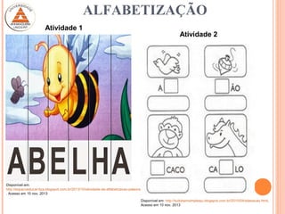 Disponível em: http://tudobemsimplesju.blogspot.com.br/2010/04/silabacao.html.
Acesso em 10 nov. 2013
Disponível em:
http://espacoeducar-liza.blogspot.com.br/2013/10/atividade-de-alfabetizacao-palavras.html
. Acesso em 10 nov. 2013
Atividade 1
Atividade 2
ALFABETIZAÇÃO
 