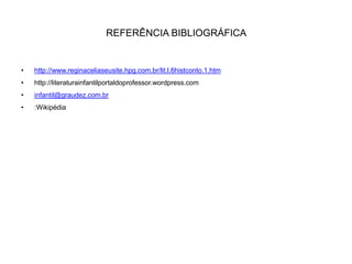 REFERÊNCIA BIBLIOGRÁFICA
• http://www.reginaceliaseusite.hpg.com.br/lit.l.6histconto.1.htm
• http://literaturainfantilportaldoprofessor.wordpress.com
• infantil@graudez.com.br
• :Wikipédia
 