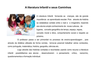 A literatura Infantil e seus Caminhos
A Literatura Infantil fornecida as crianças, são de grande
importância ao aprendizad...