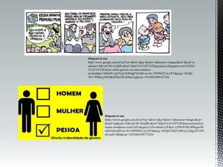Disponível em:
http://www.google.com.br/url?sa=i&rct=j&q=&esrc=s&source=images&cd=&cad=rj
a&uact=8&ved=0CAcQjRw&url=http%3A%2F%2Fjaquejesus.blogspot.com%2F201
2%2F12%2Fmitos-sobre-genero-em-uma-materia-
da.html&ei=kWpfVczjGYqLNtWdgPAC&bvm=bv.93990622,d.eXY&psig=AFQjC
NFz7PRIkyy90xbRdDDcOlGSiBuGzg&ust=1432402909167344
Disponível em:
https://www.google.com.br/url?sa=i&rct=j&q=&esrc=s&source=images&cd=
&cad=rja&uact=8&ved=0CAcQjRw&url=https%3A%2F%2Fdesaventurasfem
ininas.wordpress.com%2Fcategory%2Fcultura%2F&ei=y29fVb3SCMHugwSS
mIGADw&bvm=bv.93990622,d.eXY&psig=AFQjCNHjVxDExLe26gyXV3Nt
rD-unf3-MQ&ust=1432404194773424
 