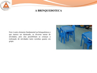 A BRINQUEDOTECA
Este é outro elemento fundamental na brinquedoteca e
que merece ser destacado, as diversas mesas de
atividades, pois elas possibilitam as crianças a
realização de atividades tanto sozinhas quanto em
grupo.
12
 
