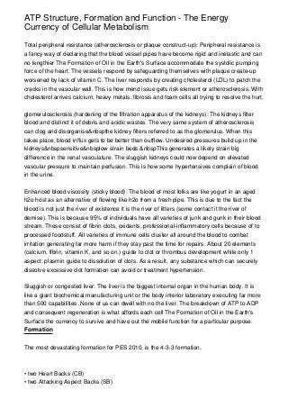 ATP Structure, Formation and Function - The Energy
Currency of Cellular Metabolism

Total peripheral resistance (atherosclerosis or plaque construct-up): Peripheral resistance is
a fancy way of declaring that the blood vessel pipes have become rigid and inelastic and can
no lengthier The Formation of Oil in the Earth's Surface accommodate the systolic pumping
force of the heart. The vessels respond by safeguarding themselves with plaque create-up
worsened by lack of vitamin C. The liver responds by creating cholesterol (LDL) to patch the
cracks in the vascular wall. This is how mend issue gets risk element or atherosclerosis. With
cholesterol arrives calcium, heavy metals, fibrosis and foam cells all trying to resolve the hurt.

glomerulosclerosis (hardening of the filtration apparatus of the kidneys): The kidneys filter
blood and distinct it of debris and acidic wastes. The very same system of atherosclerosis
can clog and disorganise&nbspthe kidney filters referred to as the glomerulus. When this
takes place, blood influx gets to be better than outflow. Undesired pressures build up in the
kidneys&nbspsensitive&nbsplow strain beds.&nbspThis generates a likely strain big
difference in the renal vasculature. The sluggish kidneys could now depend on elevated
vascular pressure to maintain perfusion. This is how some hypertensives complain of blood
in the urine.

Enhanced blood viscosity (sticky blood): The blood of most folks are like yogurt in an aged
h2o host as an alternative of flowing like h2o from a fresh pipe. This is due to the fact the
blood is not just the river of existence it is the river of litters (some contact it the river of
demise). This is because 95% of individuals have all varieties of junk and gunk in their blood
stream. These consist of fibrin clots, oxidants, professional-inflammatory cells because of to
processed foodstuff. All varieties of immune cells cluster all around the blood to combat
irritation generating far more harm if they stay past the time for repairs. About 20 elements
(calcium, fibrin, vitamin K, and so on.) guide to clot or thrombus development while only 1
aspect: plasmin guide to dissolution of clots. As a result, any substance which can securely
dissolve excessive clot formation can avoid or treatment hypertension.

Sluggish or congested liver: The liver is the biggest internal organ in the human body. It is
like a giant biochemical manufacturing unit or the body interior laboratory executing far more
than 500 capabilities. None of us can dwell with no the liver. The breakdown of ATP to ADP
and consequent regeneration is what affords each cell The Formation of Oil in the Earth's
Surface the currency to survive and have out the mobile function for a particular purpose.
Formation


The most devastating formation for PES 2010, is the 4-3-3 formation.



• two Heart Backs (CB)
• two Attacking Aspect Backs (SB)
 