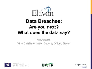 Data Breaches: 
Are you next? 
What does the data say? 
Phil Agcaoili, 
VP & Chief Information Security Officer, Elavon 
ATPS Worldwide 
3rd-4th December 2014 
 