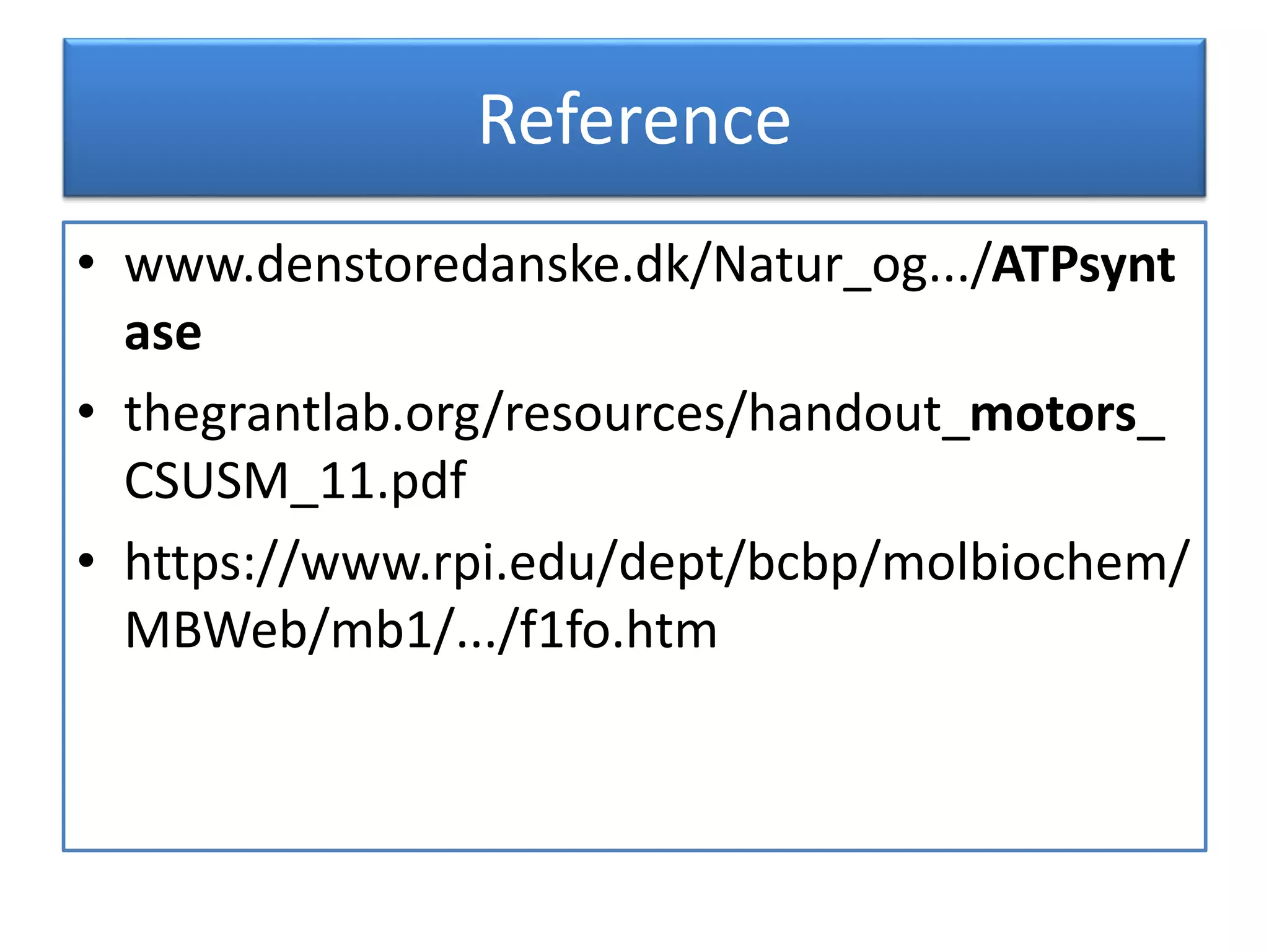 Reference
• www.denstoredanske.dk/Natur_og.../ATPsynt
ase
• thegrantlab.org/resources/handout_motors_
CSUSM_11.pdf
• https://www.rpi.edu/dept/bcbp/molbiochem/
MBWeb/mb1/.../f1fo.htm
 