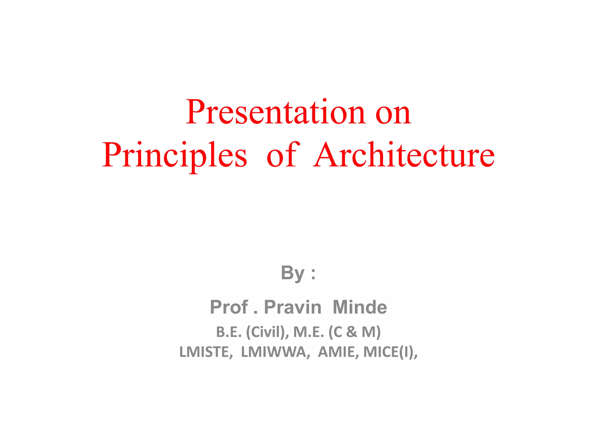 Presentation on
Principles of Architecture
By :
Prof . Pravin Minde
B.E. (Civil), M.E. (C & M)
LMISTE, LMIWWA, AMIE, MICE(I),
 