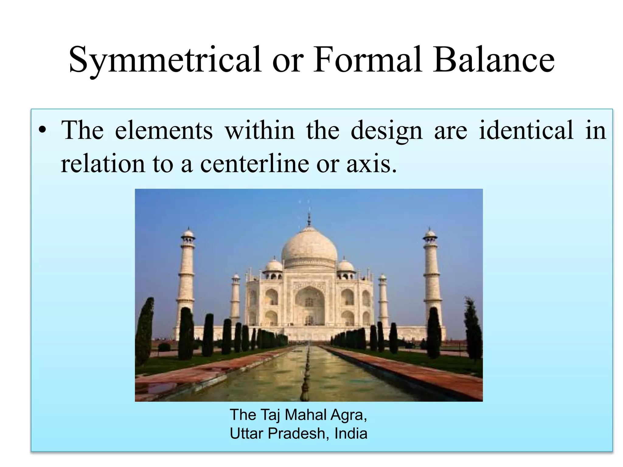 Symmetrical or Formal Balance
• The elements within the design are identical in
relation to a centerline or axis.
The Taj Mahal Agra,
Uttar Pradesh, India
 