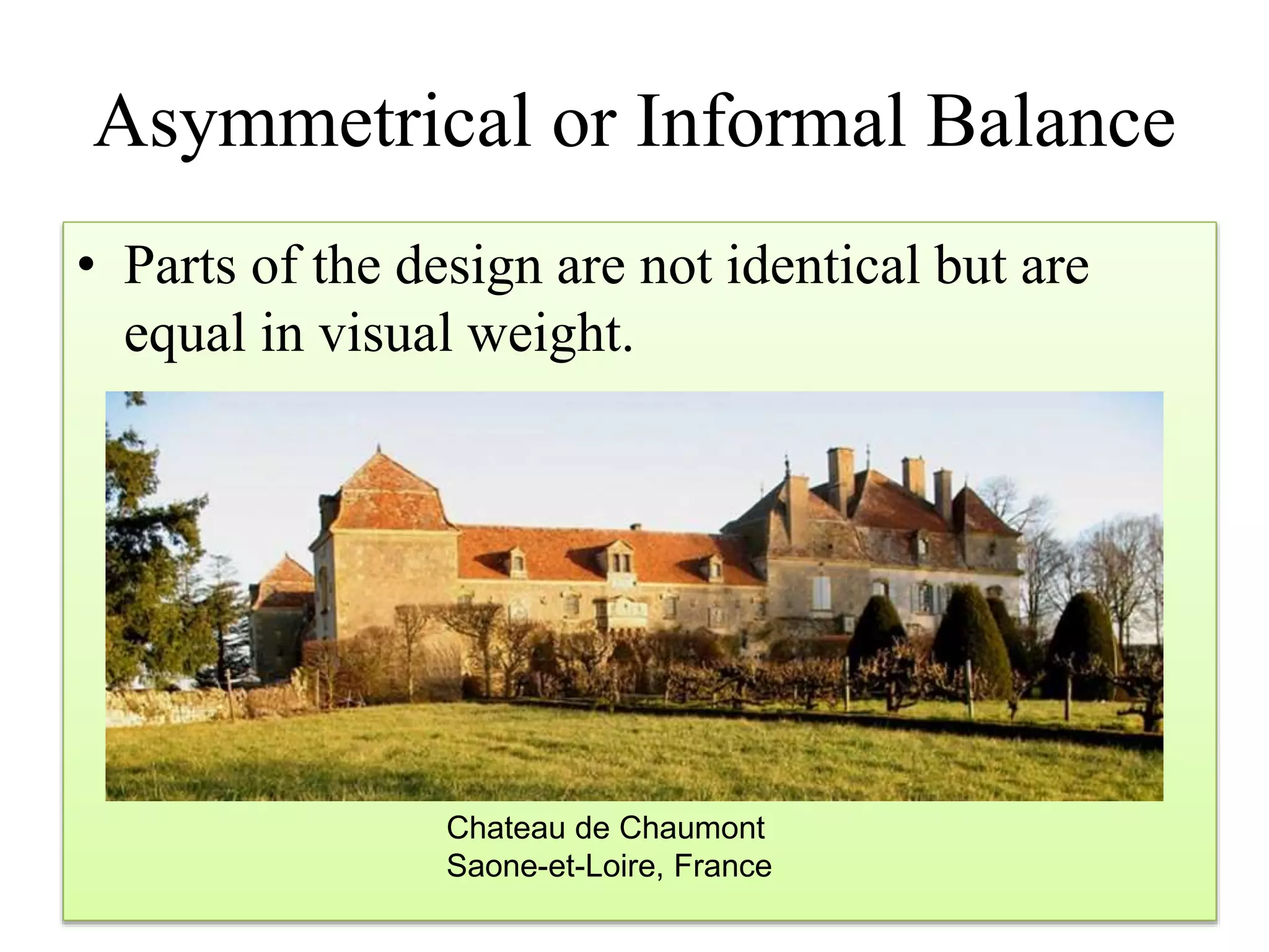 Asymmetrical or Informal Balance
• Parts of the design are not identical but are
equal in visual weight.
Chateau de Chaumont
Saone-et-Loire, France
 