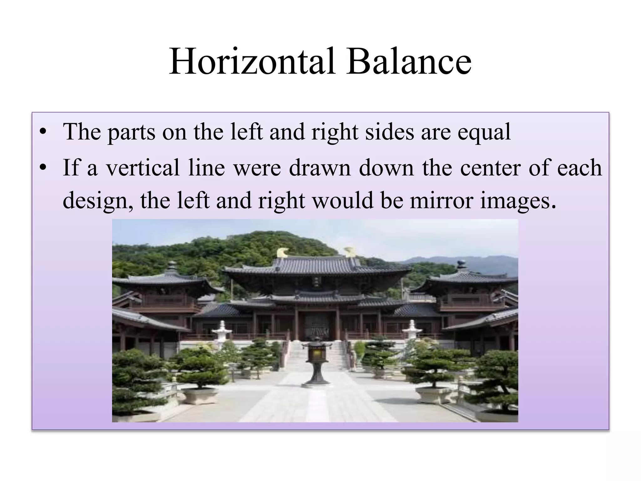 Horizontal Balance
• The parts on the left and right sides are equal
• If a vertical line were drawn down the center of each
design, the left and right would be mirror images.
 