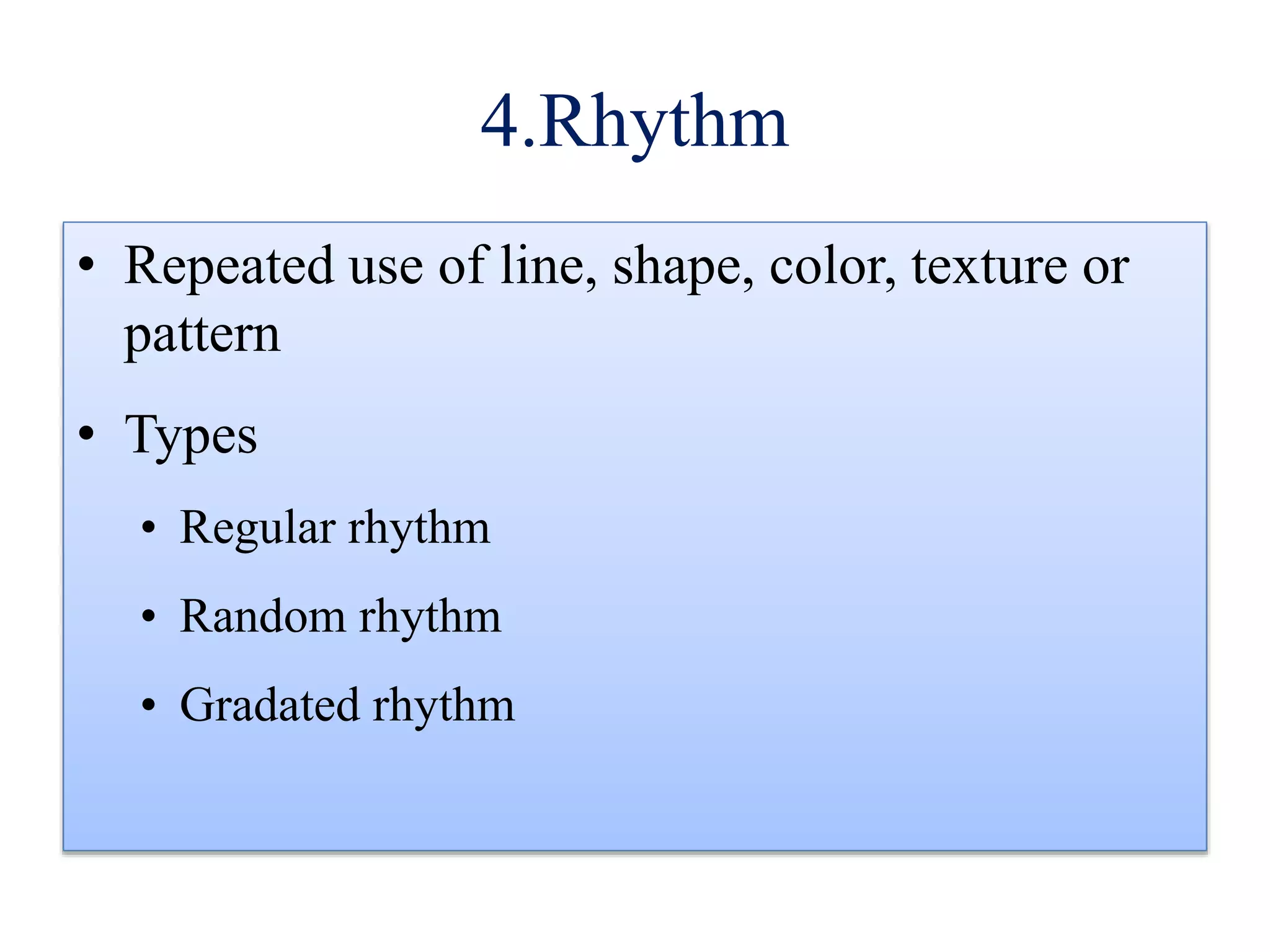 4.Rhythm
• Repeated use of line, shape, color, texture or
pattern
• Types
• Regular rhythm
• Random rhythm
• Gradated rhythm
 