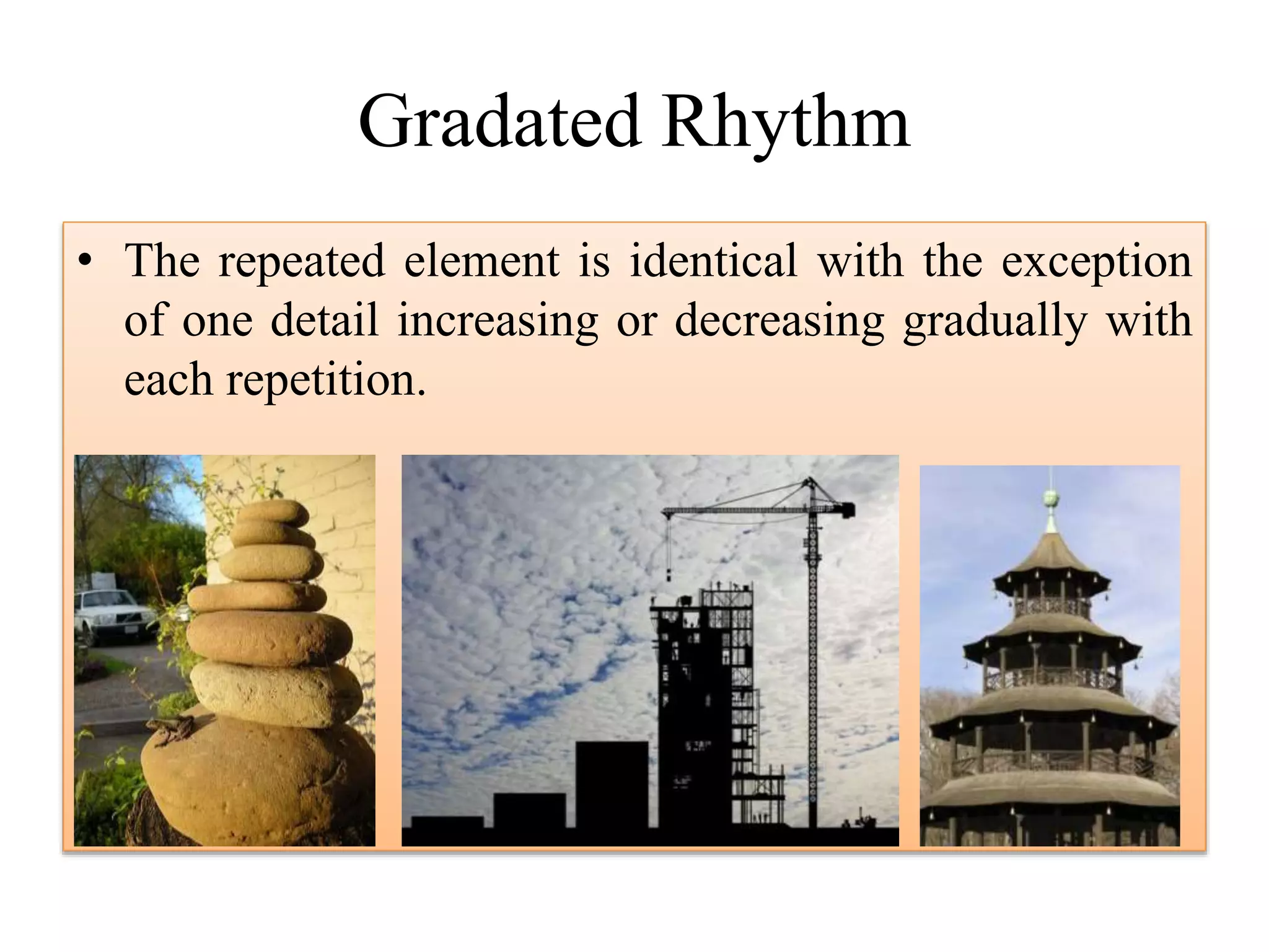 Gradated Rhythm
• The repeated element is identical with the exception
of one detail increasing or decreasing gradually with
each repetition.
 
