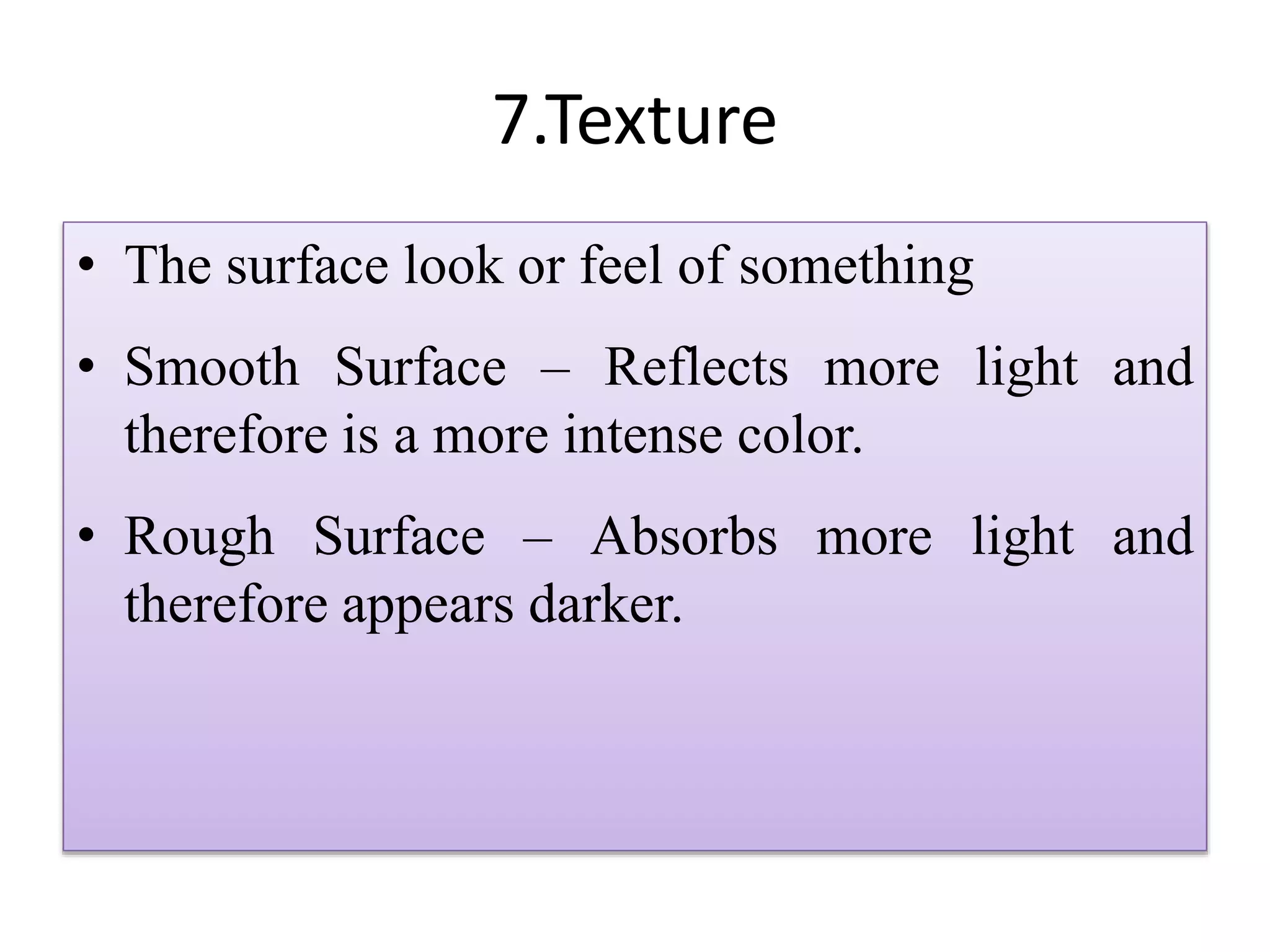 7.Texture
• The surface look or feel of something
• Smooth Surface – Reflects more light and
therefore is a more intense color.
• Rough Surface – Absorbs more light and
therefore appears darker.
 