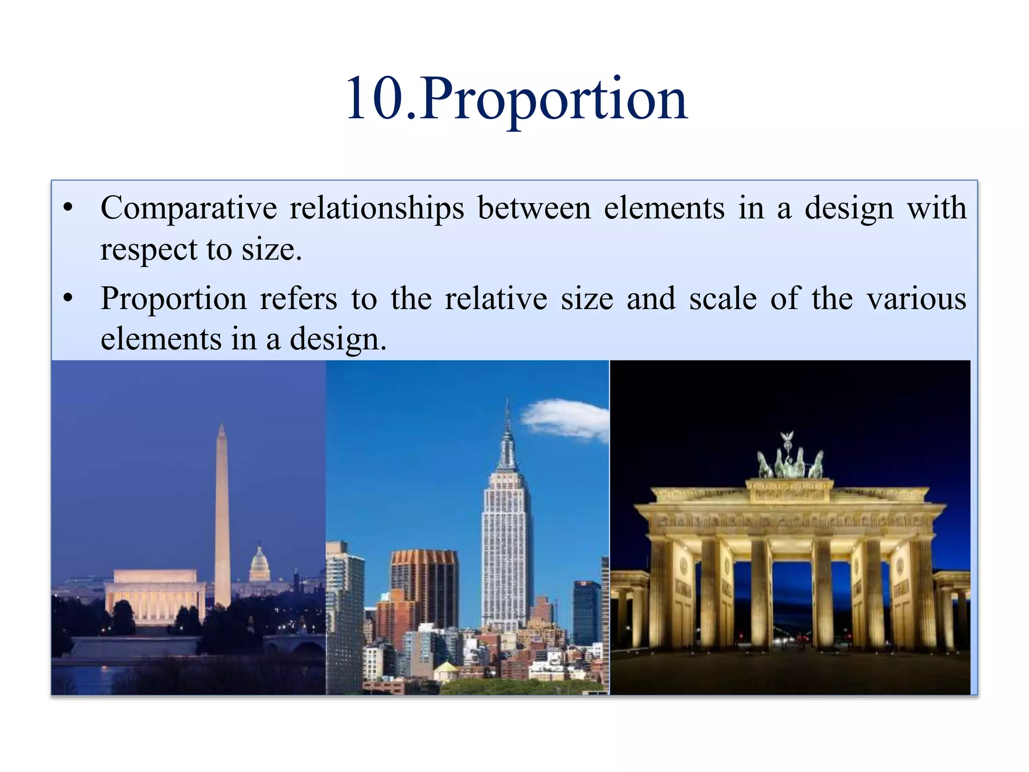 10.Proportion
• Comparative relationships between elements in a design with
respect to size.
• Proportion refers to the relative size and scale of the various
elements in a design.
 