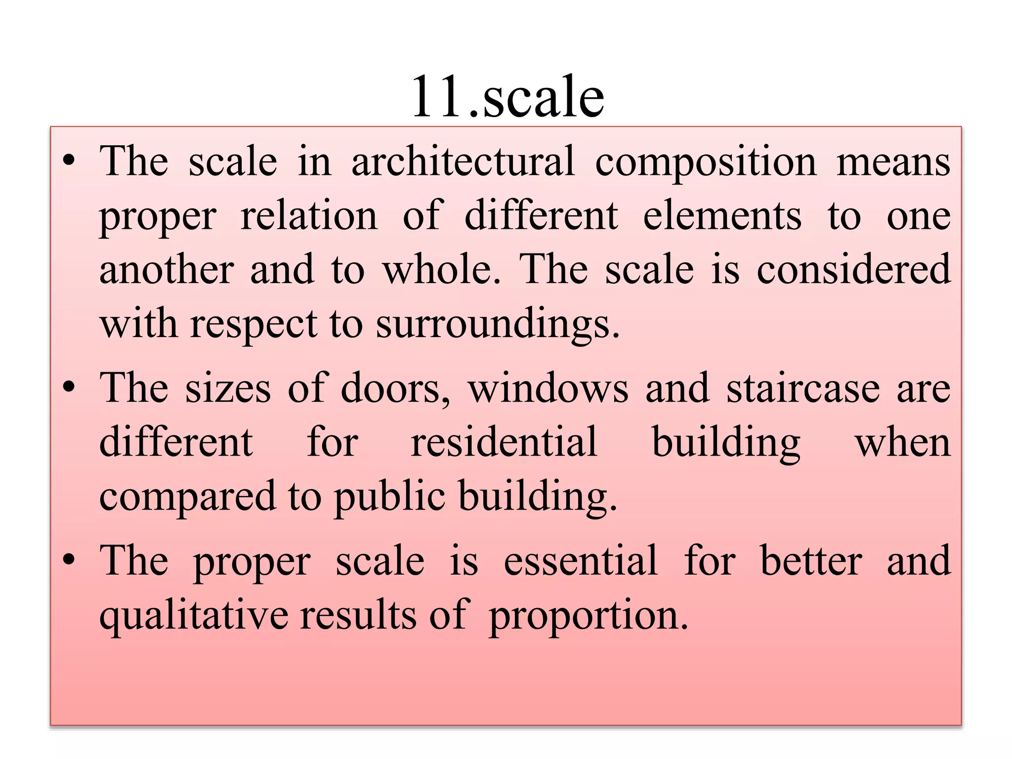 11.scale
• The scale in architectural composition means
proper relation of different elements to one
another and to whole. The scale is considered
with respect to surroundings.
• The sizes of doors, windows and staircase are
different for residential building when
compared to public building.
• The proper scale is essential for better and
qualitative results of proportion.
 
