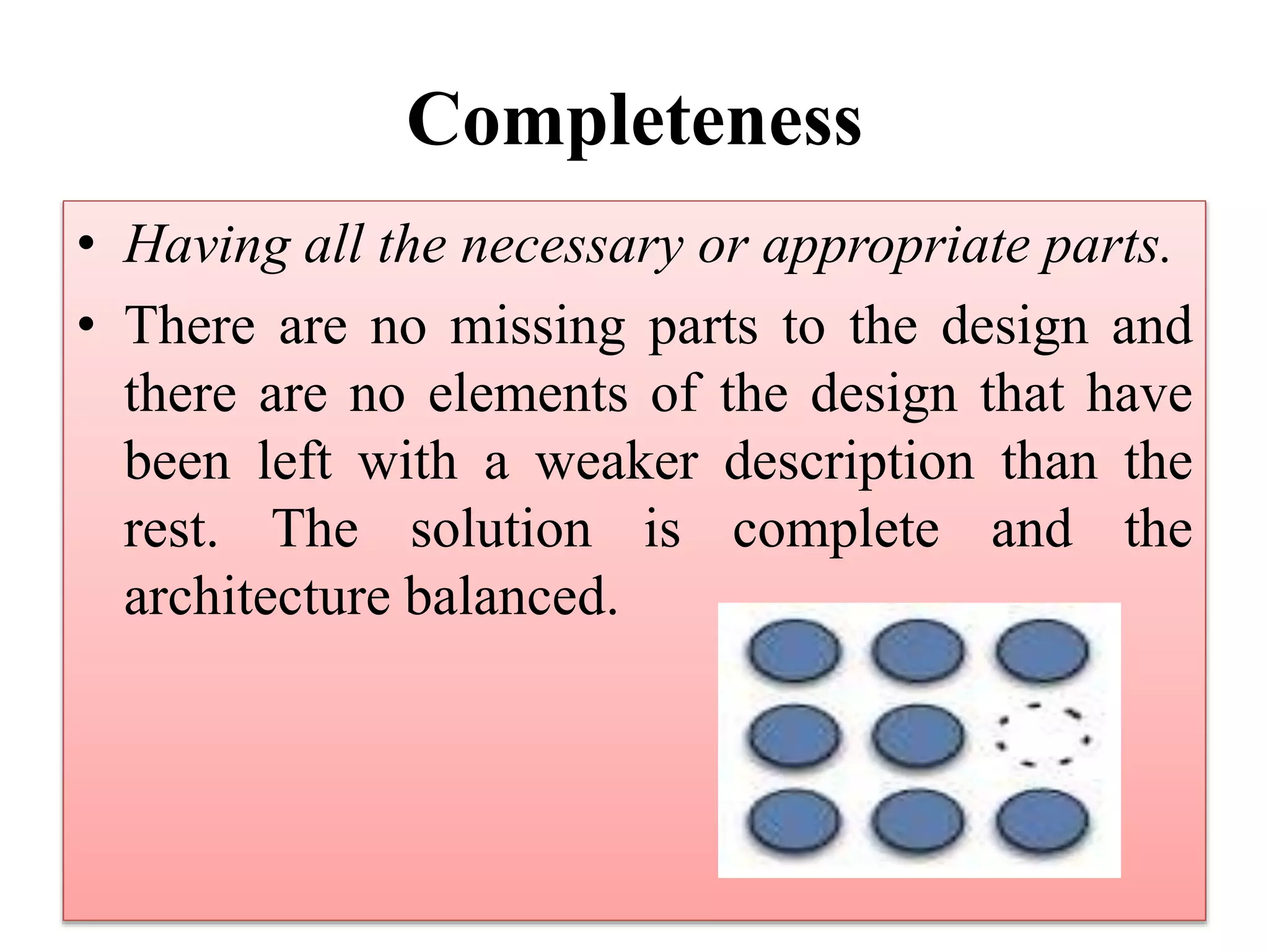Completeness
• Having all the necessary or appropriate parts.
• There are no missing parts to the design and
there are no elements of the design that have
been left with a weaker description than the
rest. The solution is complete and the
architecture balanced.
 