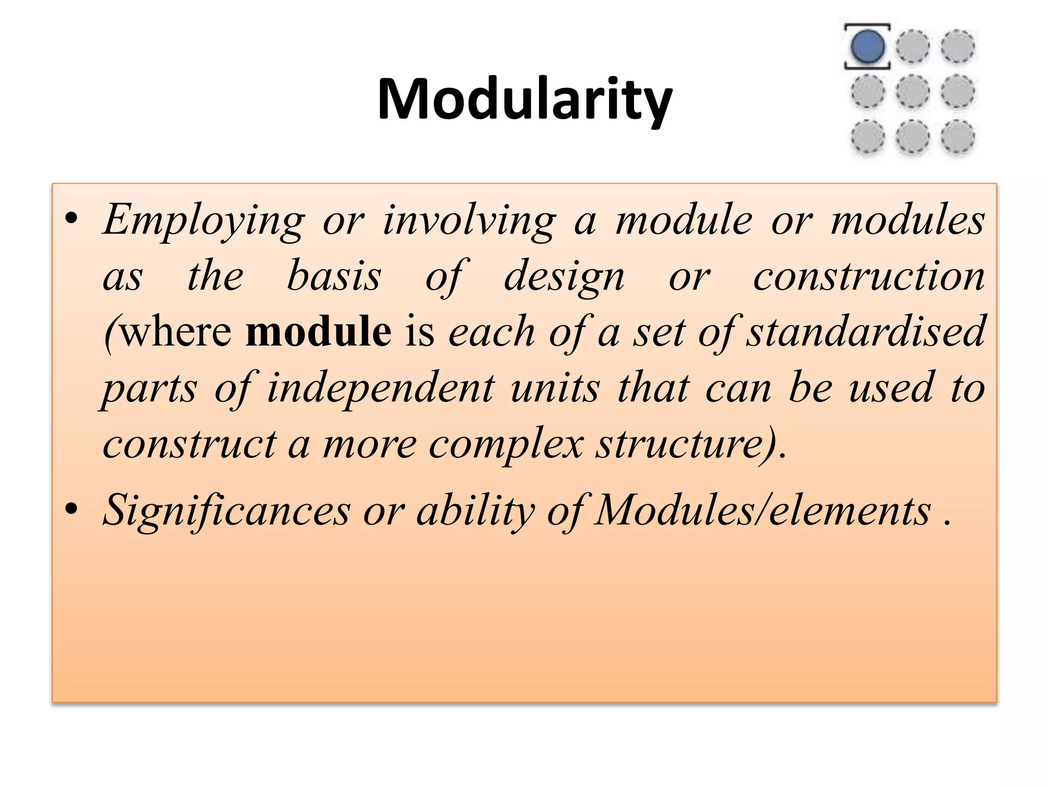 Modularity
• Employing or involving a module or modules
as the basis of design or construction
(where module is each of a set of standardised
parts of independent units that can be used to
construct a more complex structure).
• Significances or ability of Modules/elements .
 