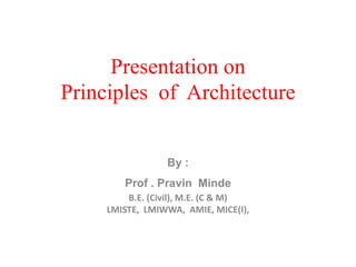 Presentation on
Principles of Architecture
By :
Prof . Pravin Minde
B.E. (Civil), M.E. (C & M)
LMISTE, LMIWWA, AMIE, MICE(I),
 