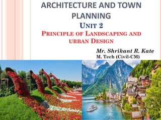ARCHITECTURE AND TOWN
PLANNING
UNIT 2
PRINCIPLE OF LANDSCAPING AND
URBAN DESIGN
Mr. Shrikant R. Kate
M. Tech (Civil-CM)
 