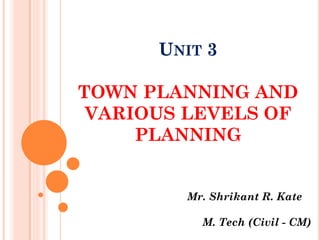 UNIT 3
TOWN PLANNING AND
VARIOUS LEVELS OF
PLANNING
Mr. Shrikant R. Kate
M. Tech (Civil - CM)
 