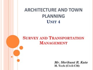 ARCHITECTURE AND TOWN
PLANNING
UNIT 4
SURVEY AND TRANSPORTATION
MANAGEMENT
Mr. Shrikant R. Kate
M. Tech (Civil-CM)
 
