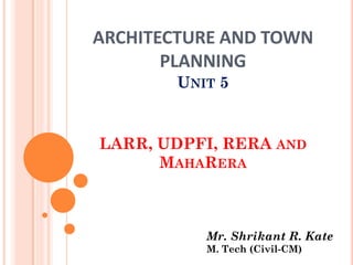 ARCHITECTURE AND TOWN
PLANNING
UNIT 5
LARR, UDPFI, RERA AND
MAHARERA
Mr. Shrikant R. Kate
M. Tech (Civil-CM)
 