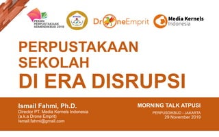 PERPUSTAKAAN
SEKOLAH
DI ERA DISRUPSI
Ismail Fahmi, Ph.D.
Director PT. Media Kernels Indonesia
(a.k.a Drone Emprit)
Ismail.fahmi@gmail.com
MORNING TALK ATPUSI
PERPUSDIKBUD - JAKARTA
29 November 2019
 