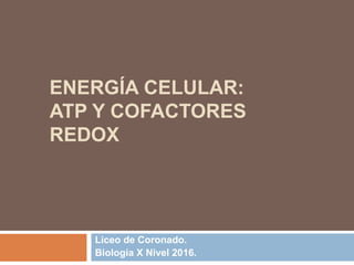 ENERGÍA CELULAR:
ATP Y COFACTORES
REDOX
Liceo de Coronado.
Biología X Nivel 2016.
 